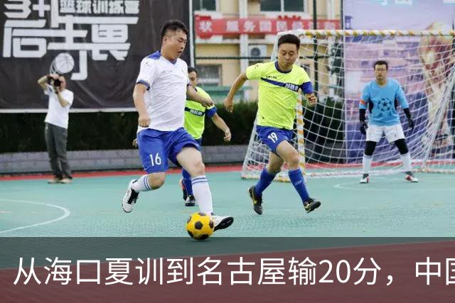 从海口夏训到名古屋输20分，中国男篮这个夏天到底值几分？